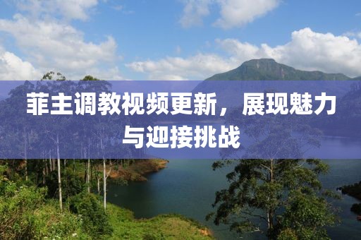 菲主调教视频更新，展现魅力与迎接挑战