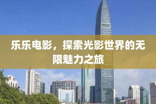 乐乐电影，探索光影世界的无限魅力之旅
