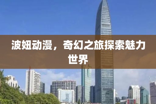 波妞动漫，奇幻之旅探索魅力世界