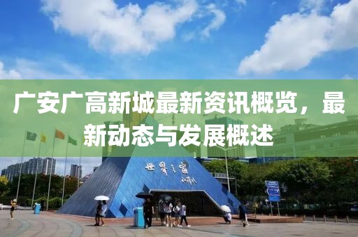 广安广高新城最新资讯概览，最新动态与发展概述