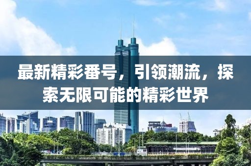 最新精彩番号，引领潮流，探索无限可能的精彩世界