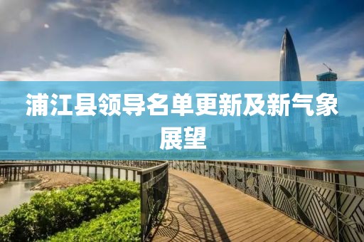 浦江县领导名单更新及新气象展望