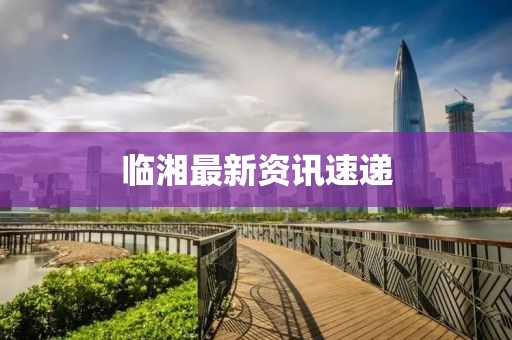 临湘最新资讯速递