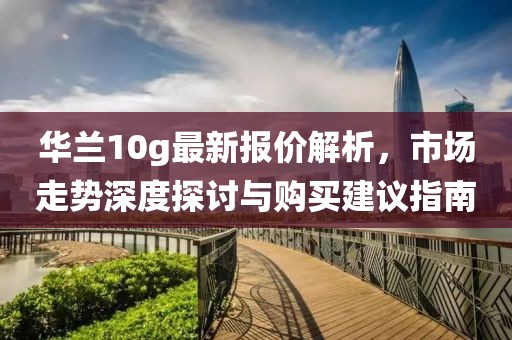 华兰10g最新报价解析，市场走势深度探讨与购买建议指南