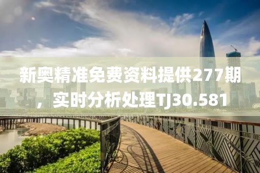 新奥精准免费资料提供277期，实时分析处理TJ30.581