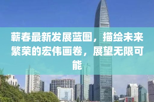 蕲春最新发展蓝图，描绘未来繁荣的宏伟画卷，展望无限可能