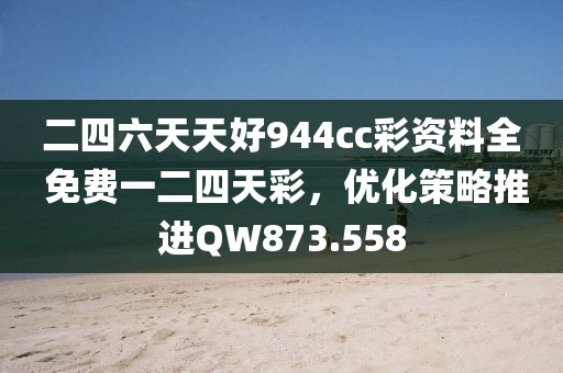 二四六天天好944cc彩资料全 免费一二四天彩，优化策略推进QW873.558