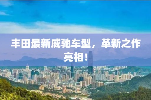 丰田最新威驰车型，革新之作亮相！