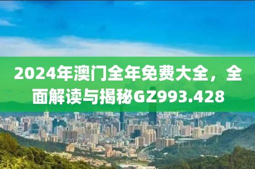 2024年澳门全年免费大全，全面解读与揭秘GZ993.428