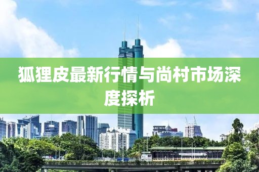 狐狸皮最新行情与尚村市场深度探析