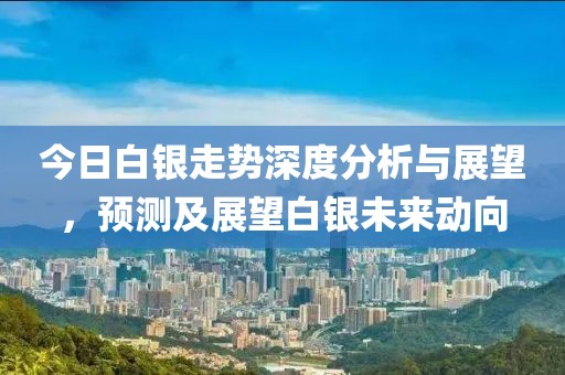 今日白银走势深度分析与展望，预测及展望白银未来动向