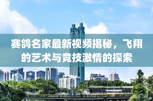 赛鸽名家最新视频揭秘，飞翔的艺术与竞技激情的探索
