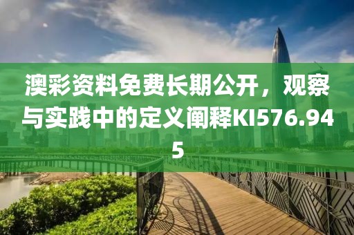 澳彩资料免费长期公开，观察与实践中的定义阐释KI576.945