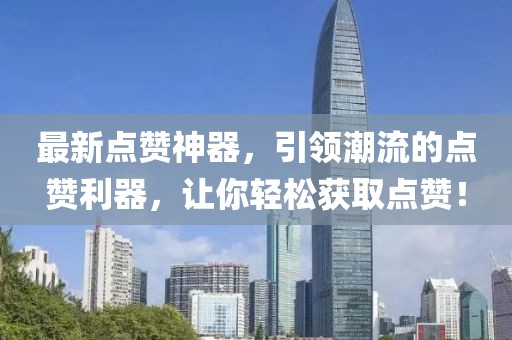 最新点赞神器，引领潮流的点赞利器，让你轻松获取点赞！