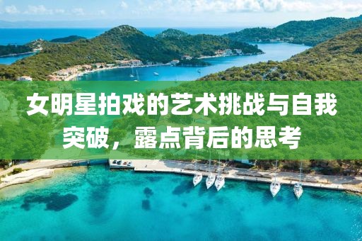 女明星拍戏的艺术挑战与自我突破，露点背后的思考