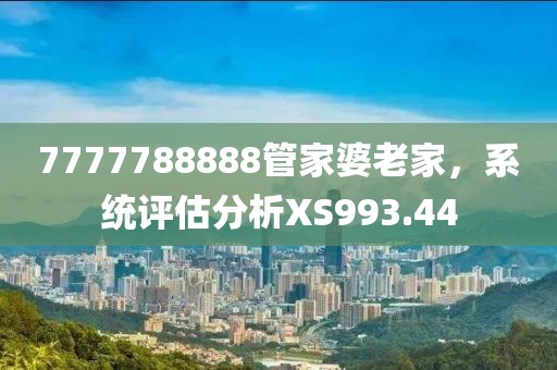 7777788888管家婆老家，系统评估分析XS993.44