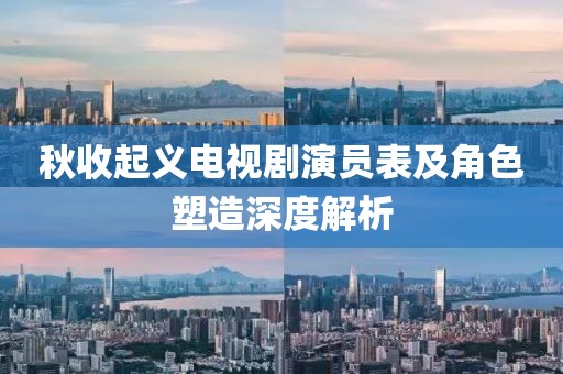 秋收起义电视剧演员表及角色塑造深度解析