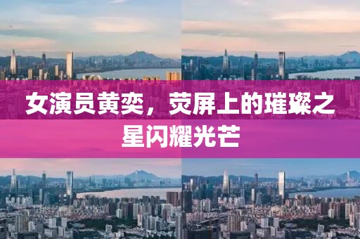 女演员黄奕，荧屏上的璀璨之星闪耀光芒