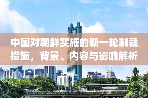中国对朝鲜实施的新一轮制裁措施，背景、内容与影响解析