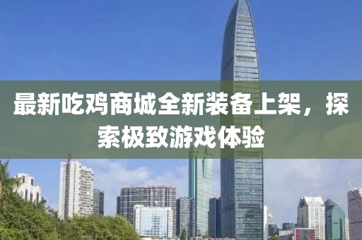 最新吃鸡商城全新装备上架，探索极致游戏体验
