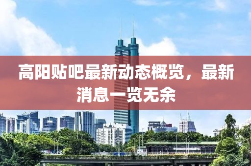 高阳贴吧最新动态概览，最新消息一览无余