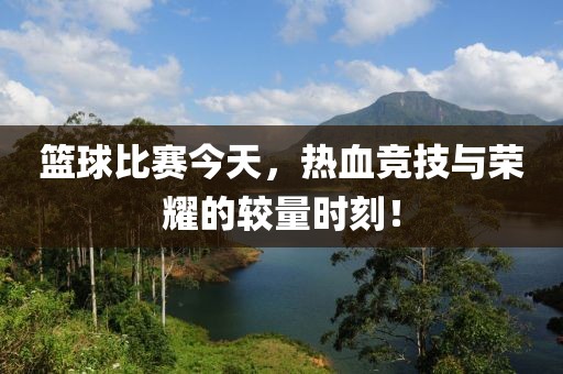 篮球比赛今天，热血竞技与荣耀的较量时刻！