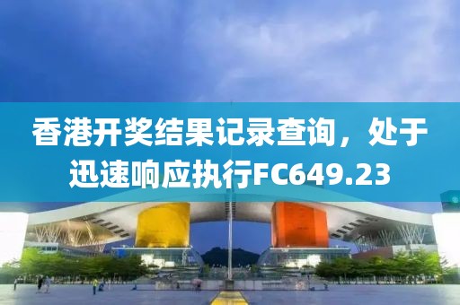 香港开奖结果记录查询，处于迅速响应执行FC649.23