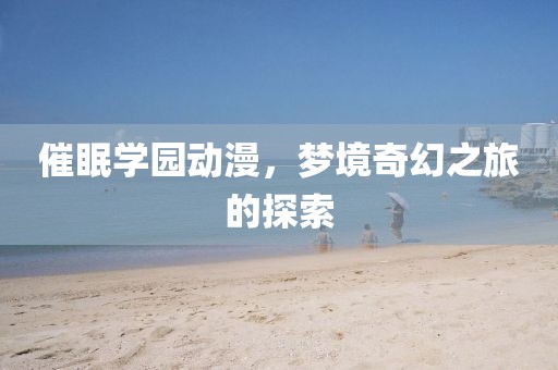 催眠学园动漫，梦境奇幻之旅的探索