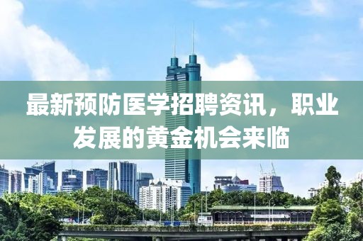 最新预防医学招聘资讯，职业发展的黄金机会来临