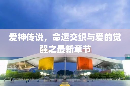 爱神传说，命运交织与爱的觉醒之最新章节