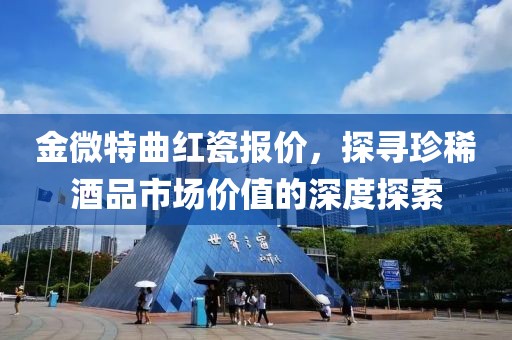 金微特曲红瓷报价，探寻珍稀酒品市场价值的深度探索