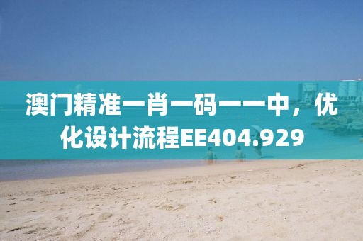 澳门精准一肖一码一一中，优化设计流程EE404.929