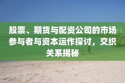 股票、期货与配资公司的市场参与者与资本运作探讨，交织关系揭秘