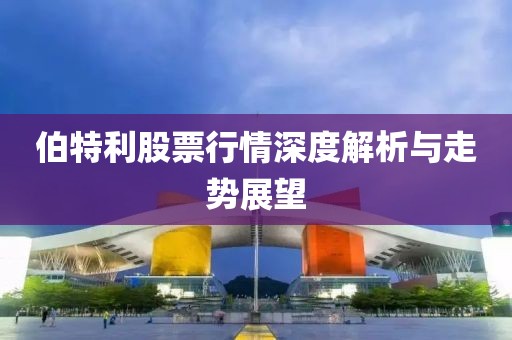 伯特利股票行情深度解析与走势展望