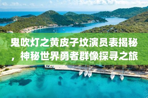 鬼吹灯之黄皮子坟演员表揭秘，神秘世界勇者群像探寻之旅