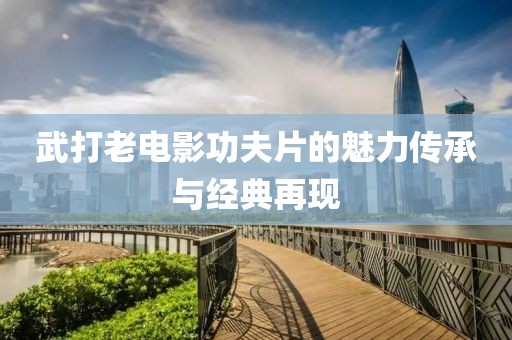武打老电影功夫片的魅力传承与经典再现