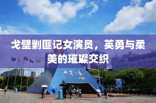 戈壁剿匪记女演员，英勇与柔美的璀璨交织