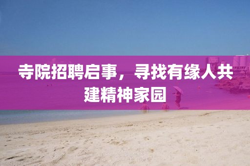 寺院招聘启事，寻找有缘人共建精神家园