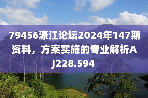 79456濠江论坛2024年147期资料，方案实施的专业解析AJ228.594