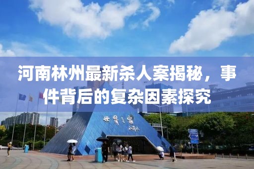 河南林州最新杀人案揭秘，事件背后的复杂因素探究