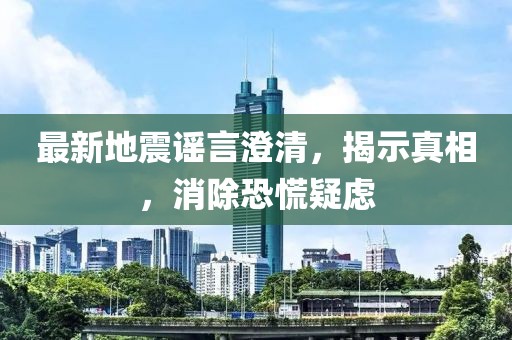 最新地震谣言澄清，揭示真相，消除恐慌疑虑