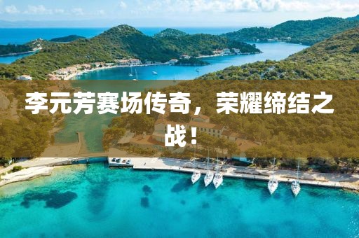 李元芳赛场传奇，荣耀缔结之战！
