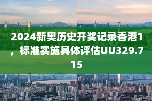 2024新奥历史开奖记录香港1，标准实施具体评估UU329.715