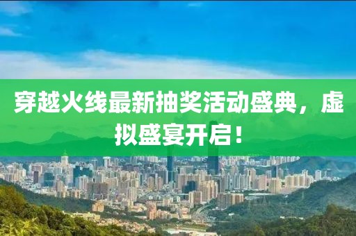 穿越火线最新抽奖活动盛典，虚拟盛宴开启！