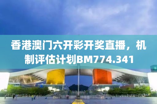 香港澳门六开彩开奖直播，机制评估计划BM774.341