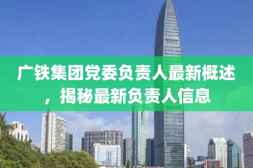 广铁集团党委负责人最新概述，揭秘最新负责人信息