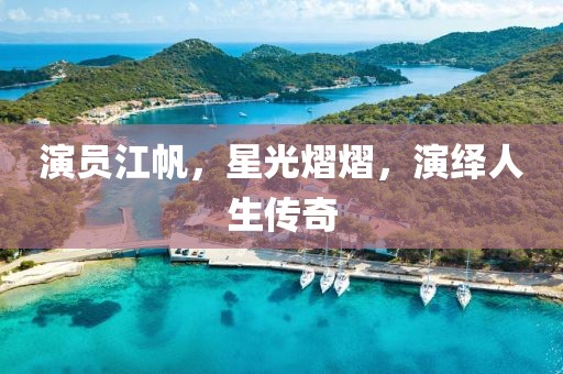 演员江帆，星光熠熠，演绎人生传奇