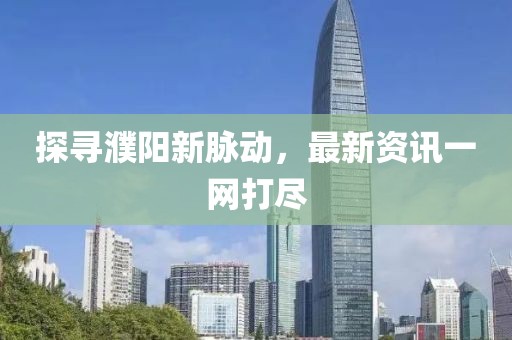探寻濮阳新脉动，最新资讯一网打尽