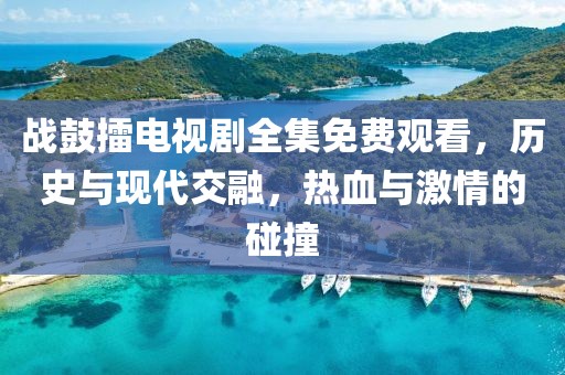 战鼓擂电视剧全集免费观看，历史与现代交融，热血与激情的碰撞