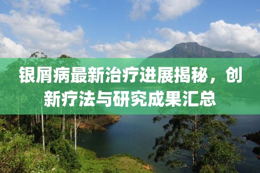 银屑病最新治疗进展揭秘，创新疗法与研究成果汇总